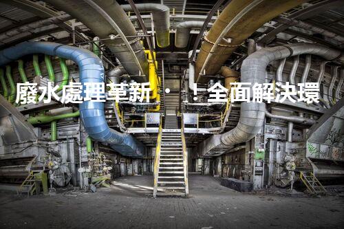 廢水處理革新！全面解決環(huán)境難題，保護(hù)地球家園，你知道嗎？